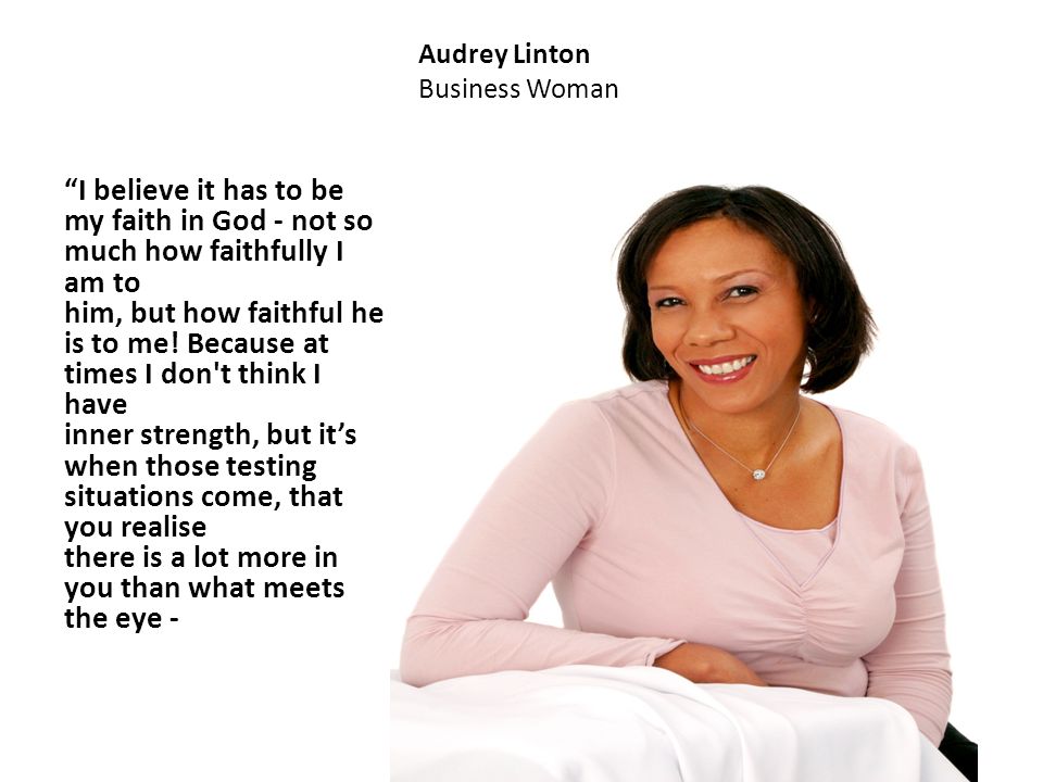Audrey Linton Business Woman I believe it has to be my faith in God - not so much how faithfully I am to him, but how faithful he is to me.