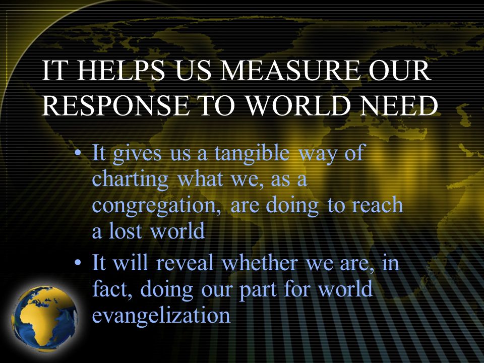 IT HELPS US MEASURE OUR RESPONSE TO WORLD NEED It gives us a tangible way of charting what we, as a congregation, are doing to reach a lost world It will reveal whether we are, in fact, doing our part for world evangelization