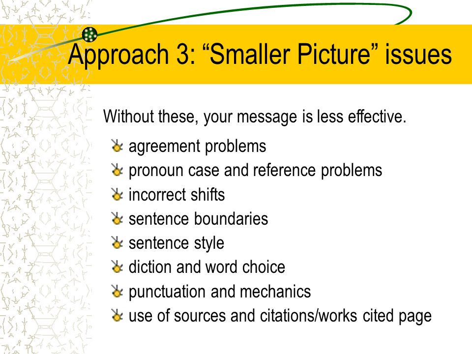 Approach 3: Smaller Picture issues agreement problems pronoun case and reference problems incorrect shifts sentence boundaries sentence style diction and word choice punctuation and mechanics use of sources and citations/works cited page Without these, your message is less effective.