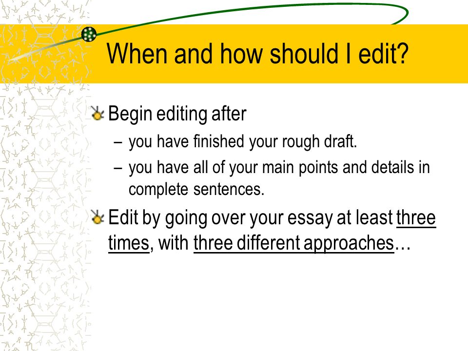 When and how should I edit. Begin editing after –you have finished your rough draft.