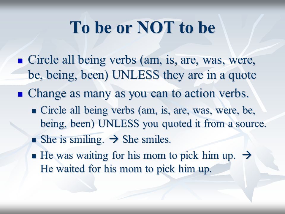 To be or NOT to be Circle all being verbs (am, is, are, was, were, be, being, been) UNLESS they are in a quote Circle all being verbs (am, is, are, was, were, be, being, been) UNLESS they are in a quote Change as many as you can to action verbs.