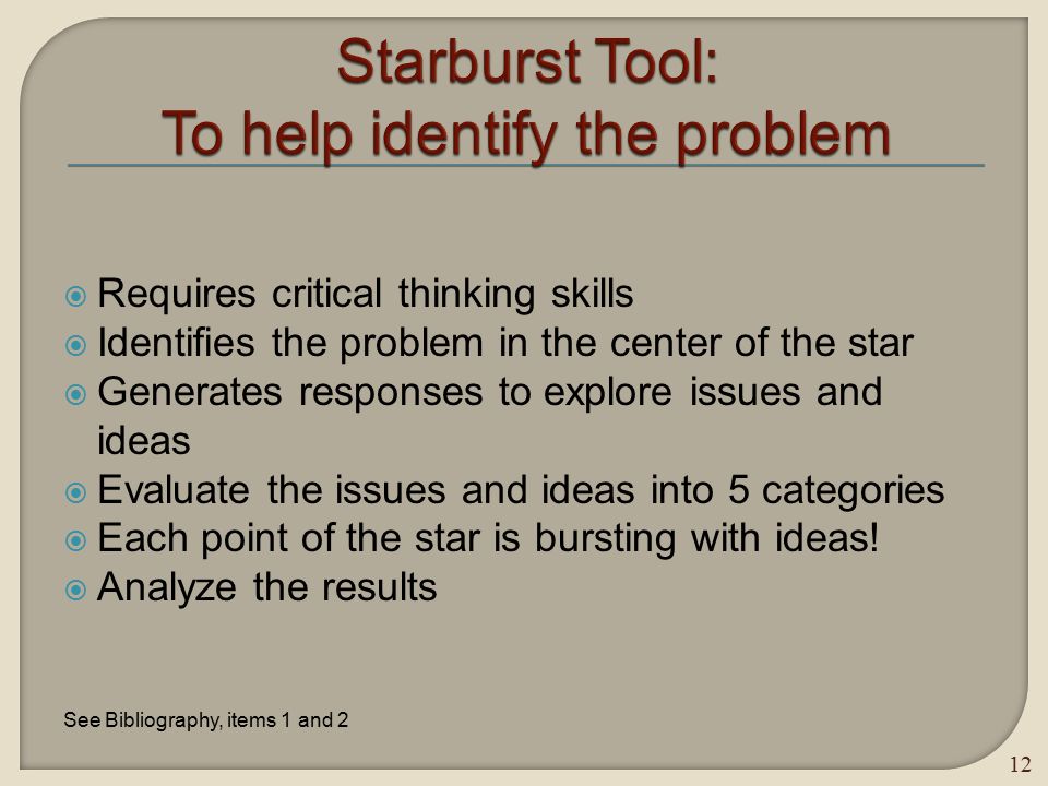 Requires critical thinking skills  Identifies the problem in the center of the star  Generates responses to explore issues and ideas  Evaluate the issues and ideas into 5 categories  Each point of the star is bursting with ideas.
