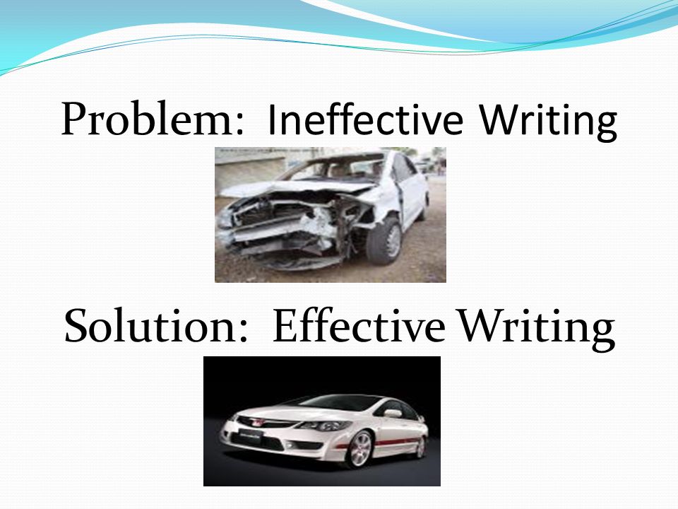 Problem: Ineffective Writing Solution: Effective Writing
