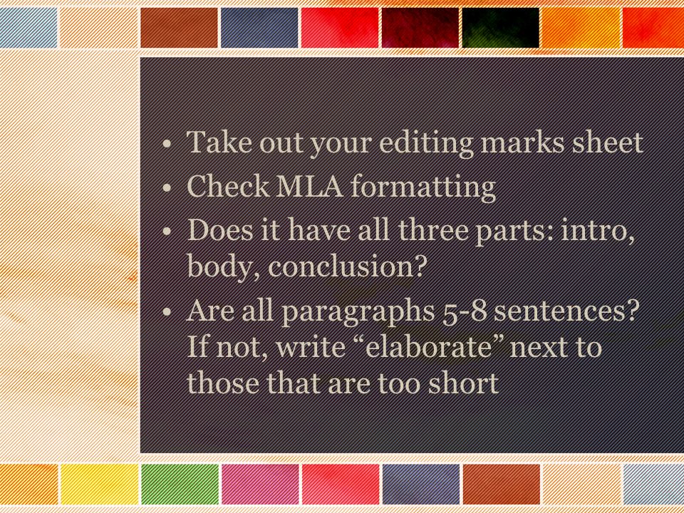 Take out your editing marks sheet Check MLA formatting Does it have all three parts: intro, body, conclusion.