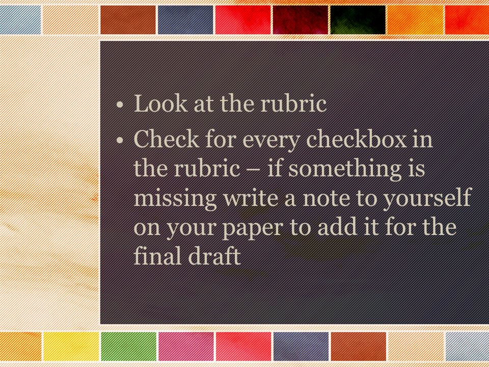 Look at the rubric Check for every checkbox in the rubric – if something is missing write a note to yourself on your paper to add it for the final draft