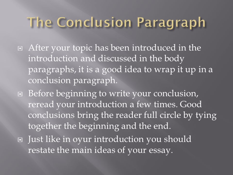  After your topic has been introduced in the introduction and discussed in the body paragraphs, it is a good idea to wrap it up in a conclusion paragraph.
