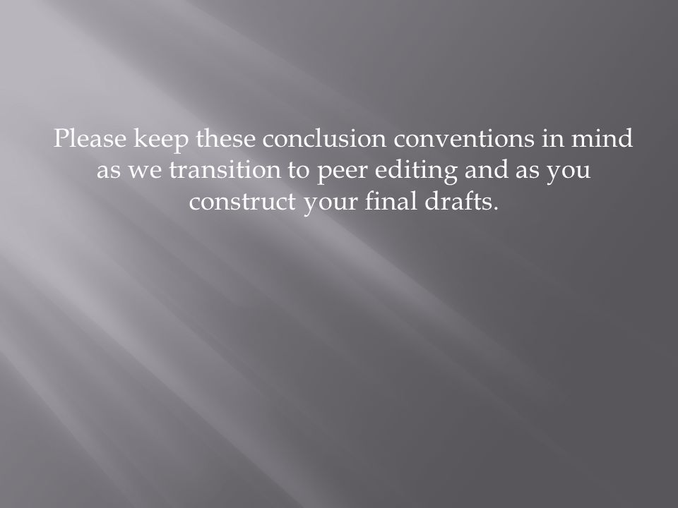 Please keep these conclusion conventions in mind as we transition to peer editing and as you construct your final drafts.