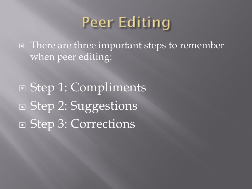  There are three important steps to remember when peer editing:  Step 1: Compliments  Step 2: Suggestions  Step 3: Corrections