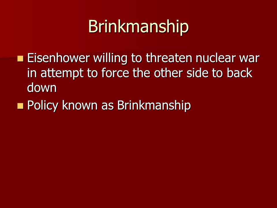 Brinkmanship Eisenhower willing to threaten nuclear war in attempt to force the other side to back down Eisenhower willing to threaten nuclear war in attempt to force the other side to back down Policy known as Brinkmanship Policy known as Brinkmanship