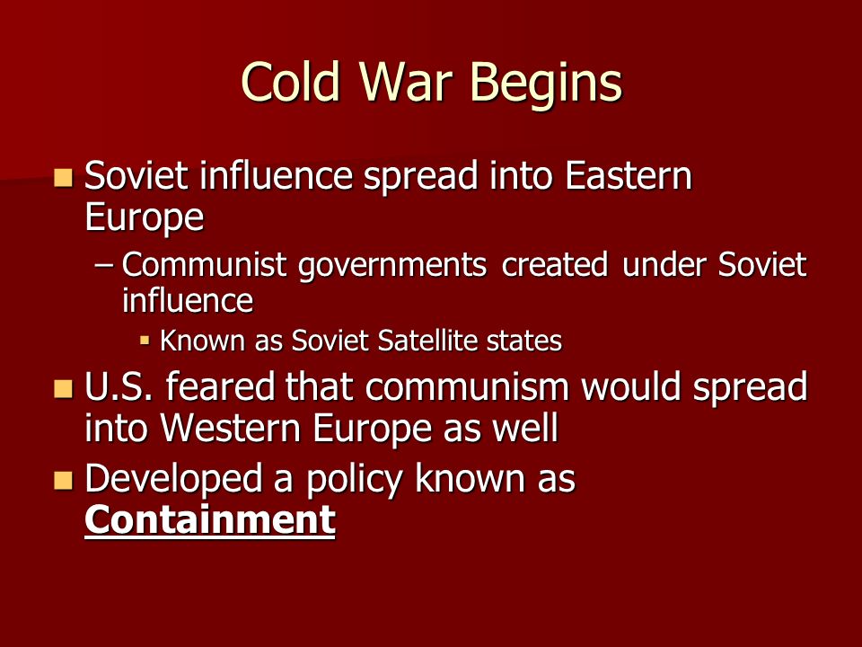 Cold War Begins Soviet influence spread into Eastern Europe Soviet influence spread into Eastern Europe –Communist governments created under Soviet influence  Known as Soviet Satellite states U.S.