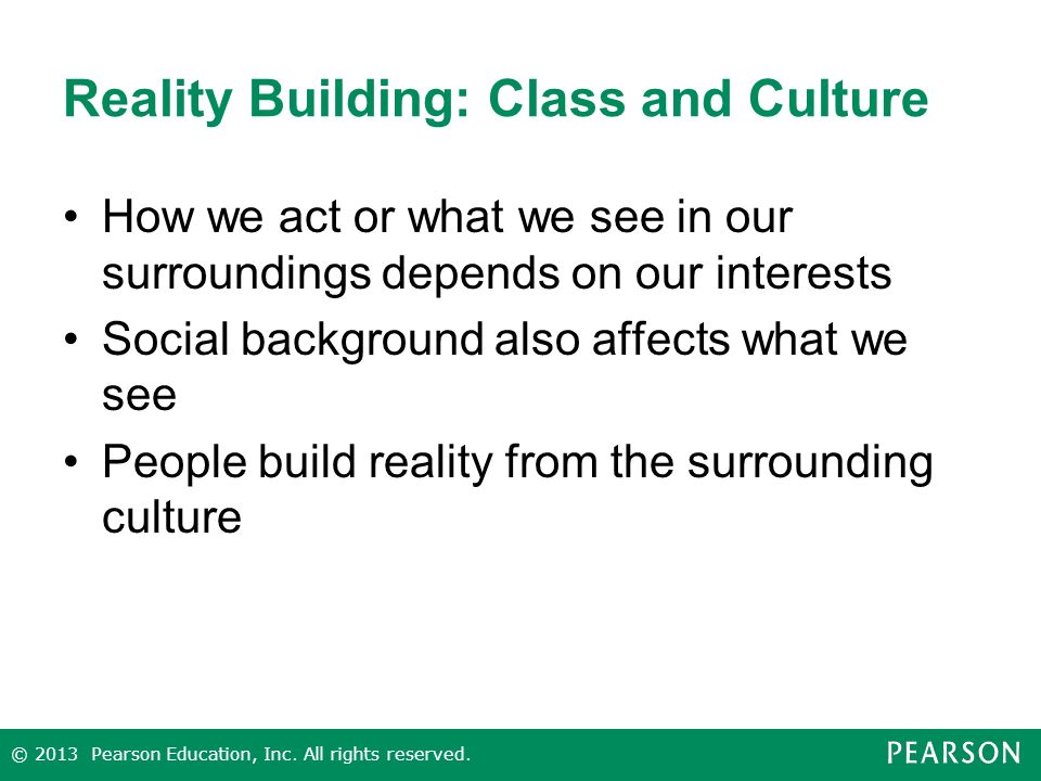 Reality Building: Class and Culture How we act or what we see in our surroundings depends on our interests Social background also affects what we see People build reality from the surrounding culture © 2013 Pearson Education, Inc.