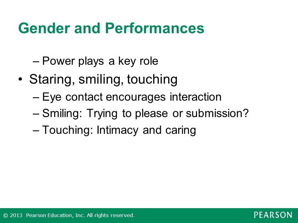 Gender and Performances –Power plays a key role Staring, smiling, touching –Eye contact encourages interaction –Smiling: Trying to please or submission.