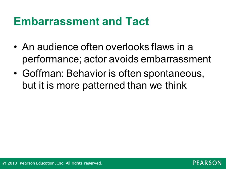 Embarrassment and Tact An audience often overlooks flaws in a performance; actor avoids embarrassment Goffman: Behavior is often spontaneous, but it is more patterned than we think © 2013 Pearson Education, Inc.
