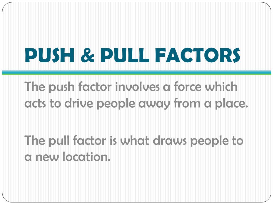PUSH & PULL FACTORS The push factor involves a force which acts to drive people away from a place.