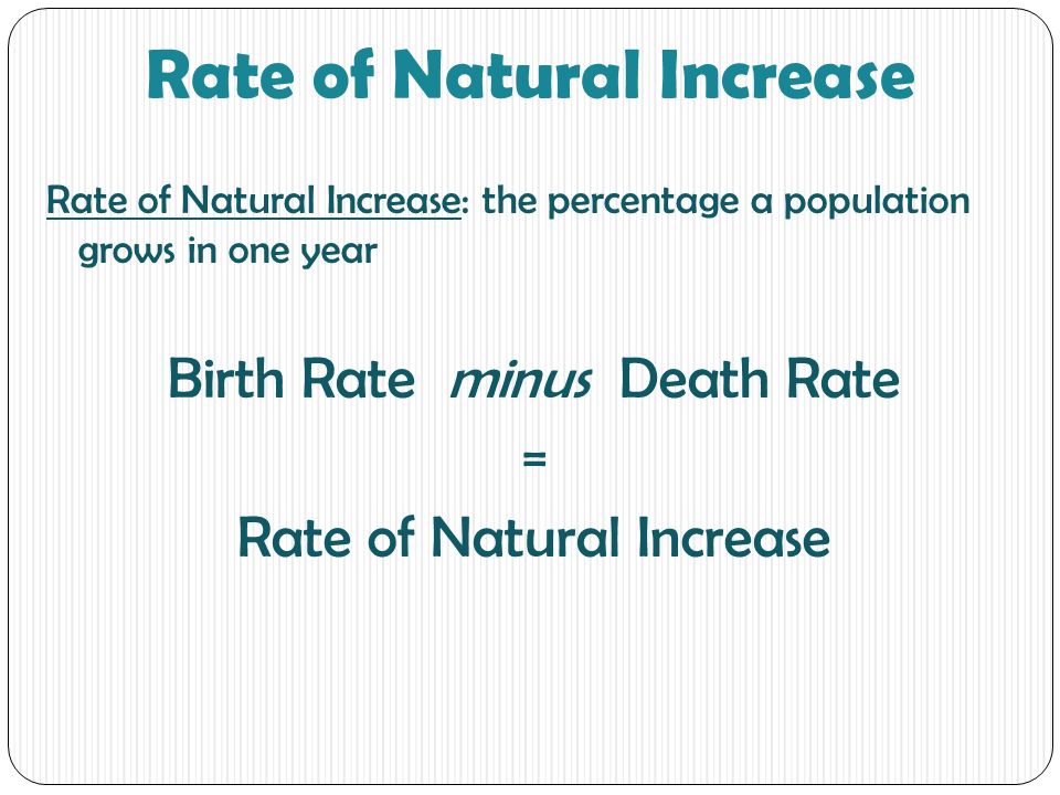 Rate of Natural Increase Rate of Natural Increase: the percentage a population grows in one year Birth Rate minus Death Rate = Rate of Natural Increase