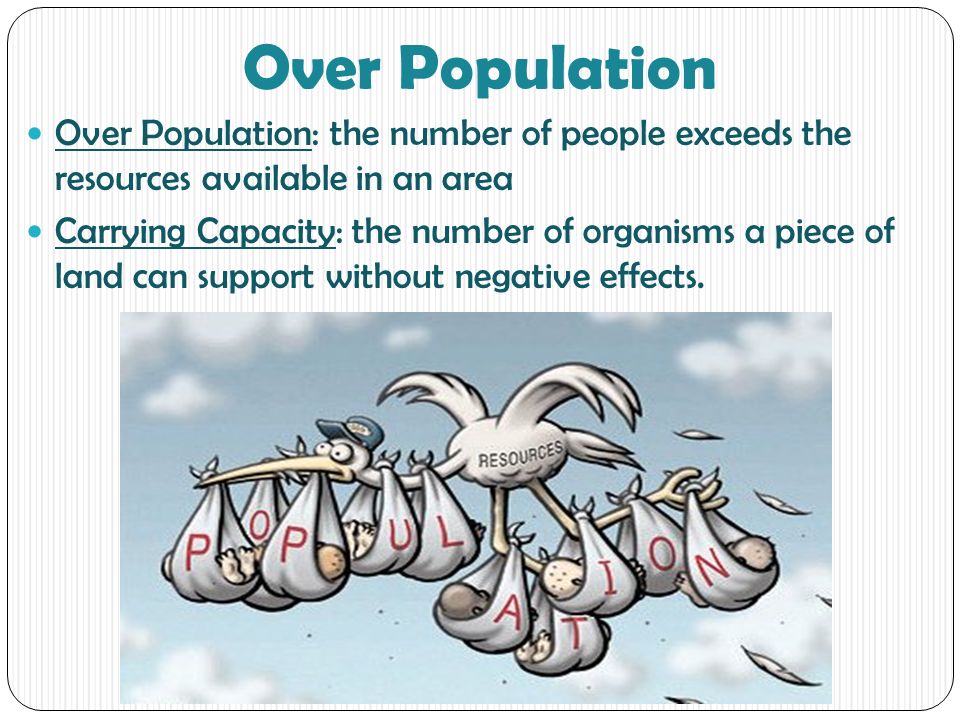 Over Population Over Population: the number of people exceeds the resources available in an area Carrying Capacity: the number of organisms a piece of land can support without negative effects.