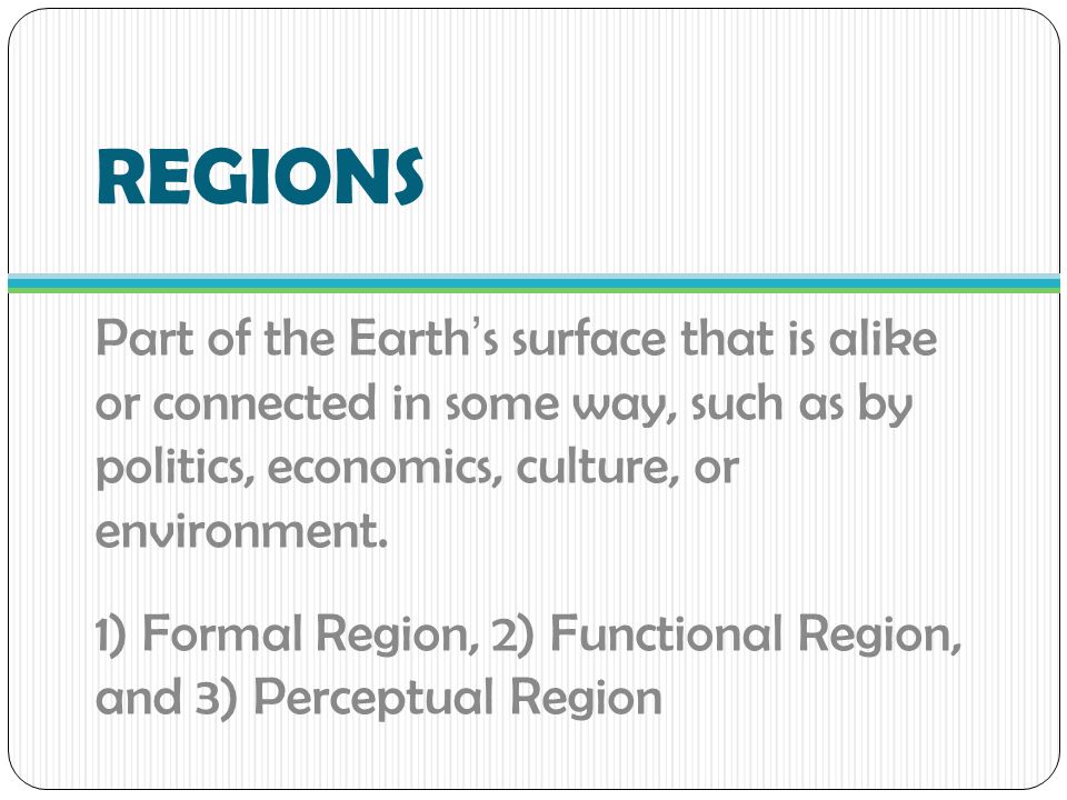 REGIONS Part of the Earth’s surface that is alike or connected in some way, such as by politics, economics, culture, or environment.