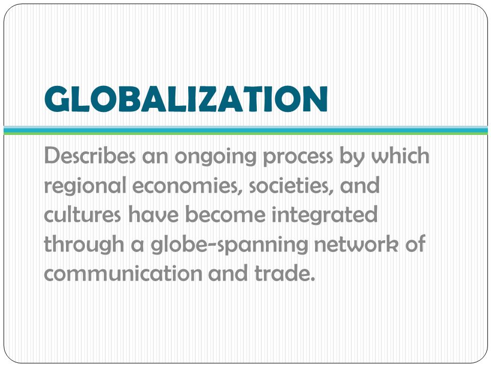 GLOBALIZATION Describes an ongoing process by which regional economies, societies, and cultures have become integrated through a globe-spanning network of communication and trade.