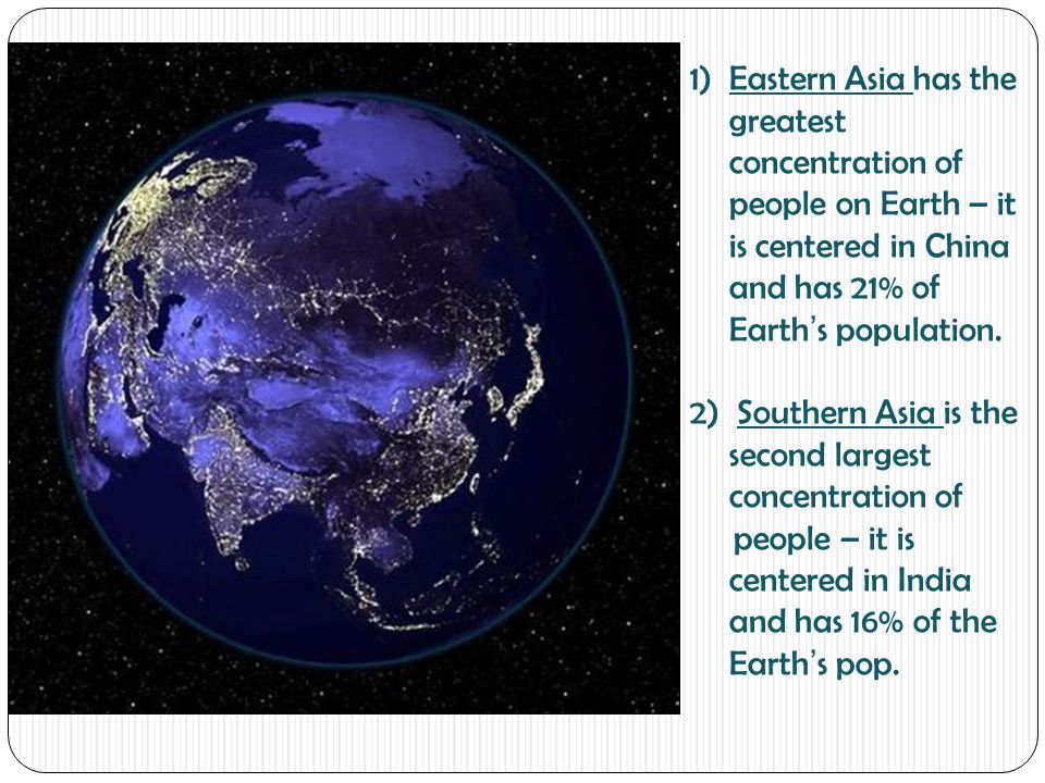 1)Eastern Asia has the greatest concentration of people on Earth – it is centered in China and has 21% of Earth’s population.