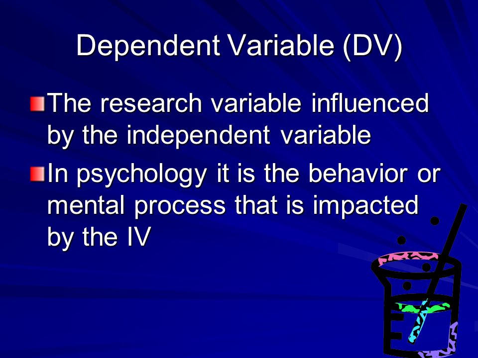 Dependent Variable (DV) The research variable influenced by the independent variable In psychology it is the behavior or mental process that is impacted by the IV