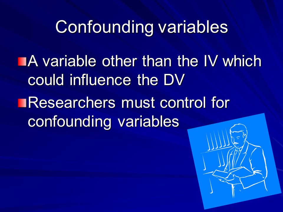 Confounding variables A variable other than the IV which could influence the DV Researchers must control for confounding variables