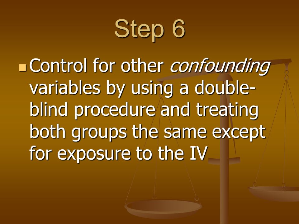 Step 6 Control for other confounding variables by using a double- blind procedure and treating both groups the same except for exposure to the IV Control for other confounding variables by using a double- blind procedure and treating both groups the same except for exposure to the IV
