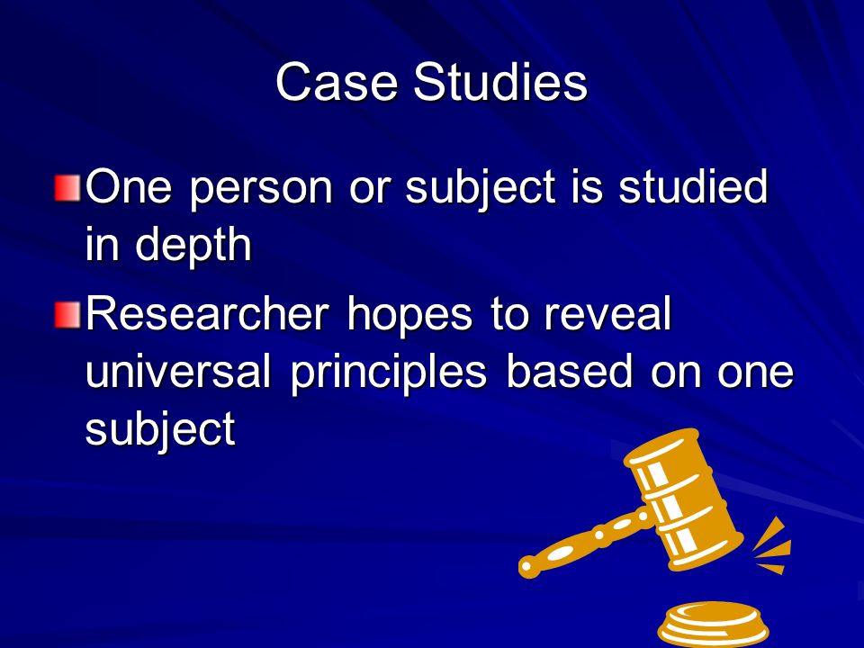 Case Studies One person or subject is studied in depth Researcher hopes to reveal universal principles based on one subject