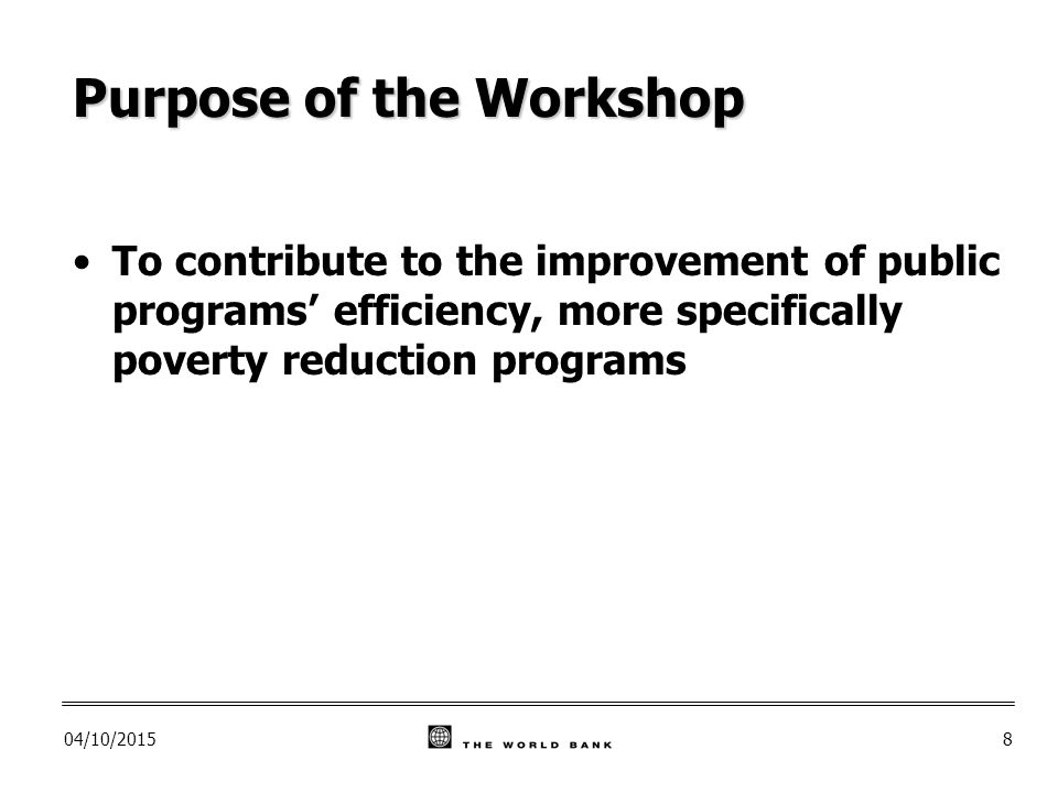04/10/20158 Purpose of the Workshop To contribute to the improvement of public programs’ efficiency, more specifically poverty reduction programs