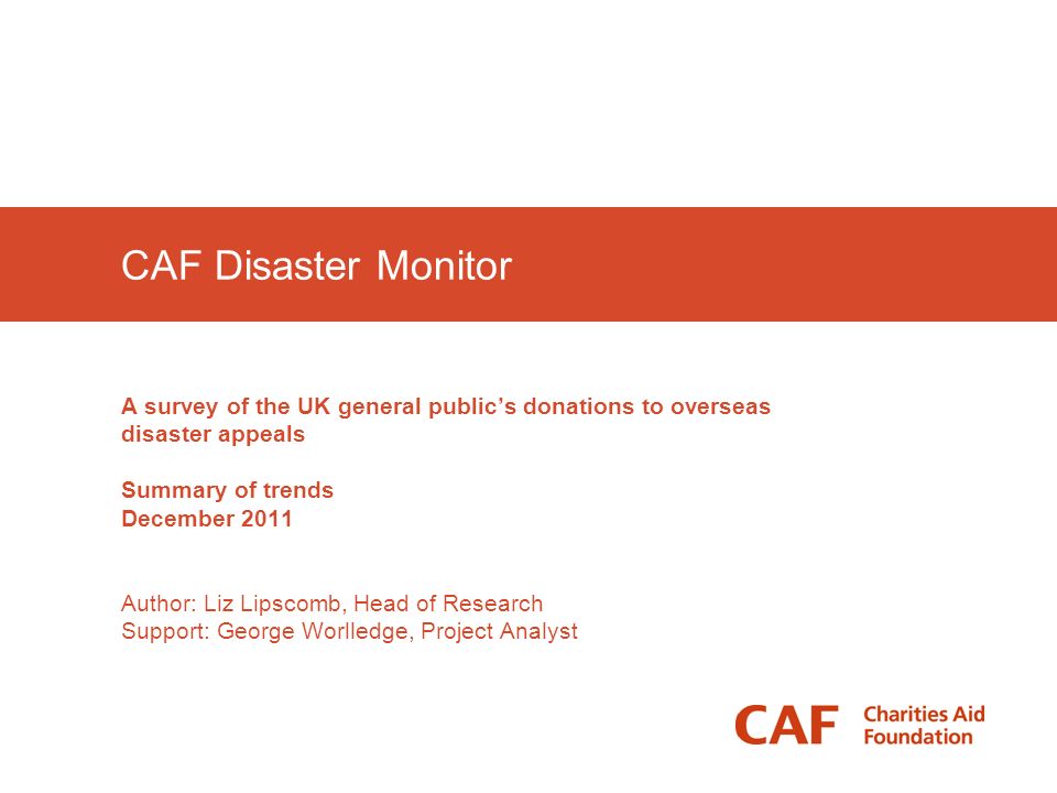 CAF Disaster Monitor A survey of the UK general public’s donations to overseas disaster appeals Summary of trends December 2011 Author: Liz Lipscomb, Head of Research Support: George Worlledge, Project Analyst