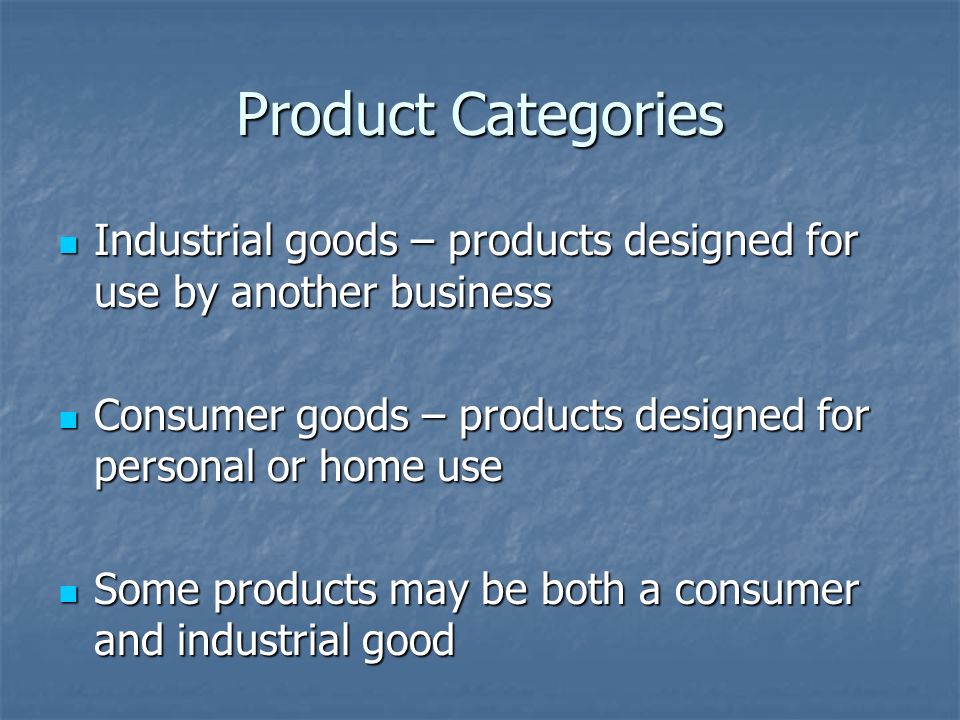 Product Categories Industrial goods – products designed for use by another business Industrial goods – products designed for use by another business Consumer goods – products designed for personal or home use Consumer goods – products designed for personal or home use Some products may be both a consumer and industrial good Some products may be both a consumer and industrial good