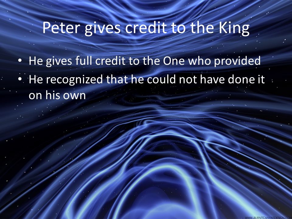 Peter gives credit to the King He gives full credit to the One who provided He recognized that he could not have done it on his own