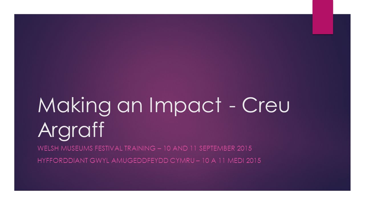 Making an Impact- Creu Argraff WELSH MUSEUMS FESTIVAL TRAINING – 10 AND 11 SEPTEMBER 2015 HYFFORDDIANT GWYL AMUGEDDFEYDD CYMRU – 10 A 11 MEDI 2015
