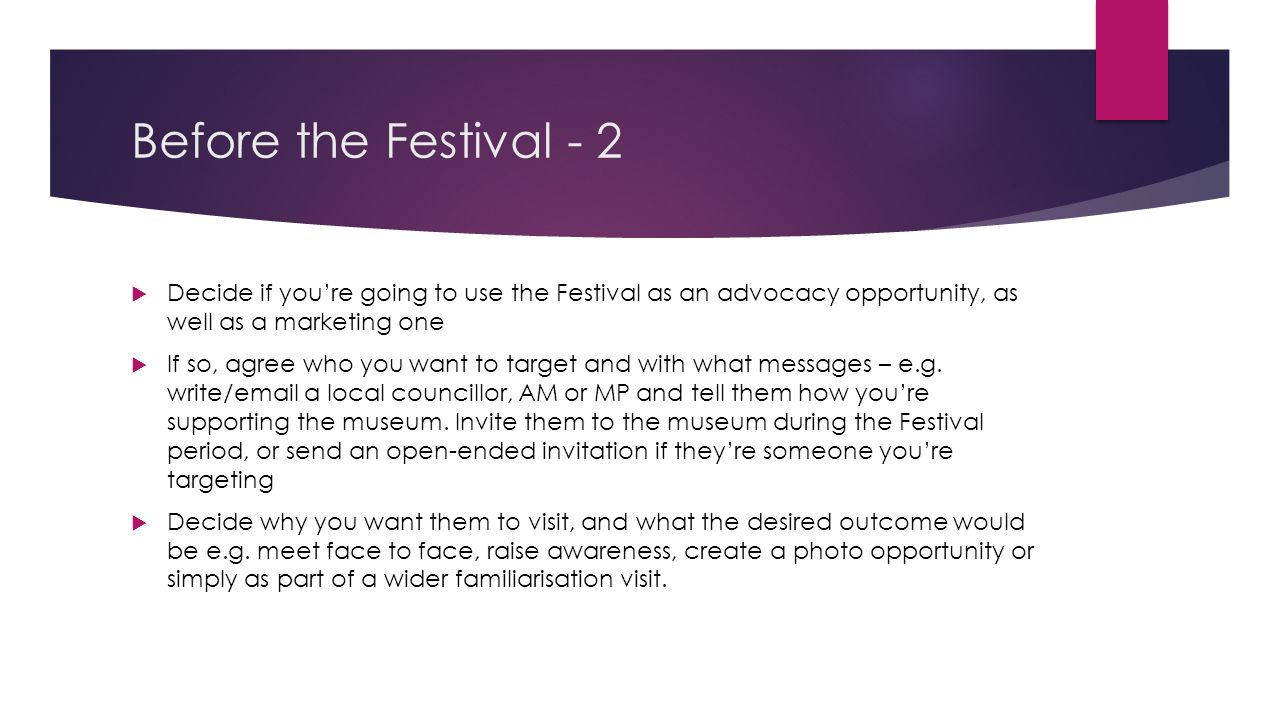 Before the Festival - 2  Decide if you’re going to use the Festival as an advocacy opportunity, as well as a marketing one  If so, agree who you want to target and with what messages – e.g.