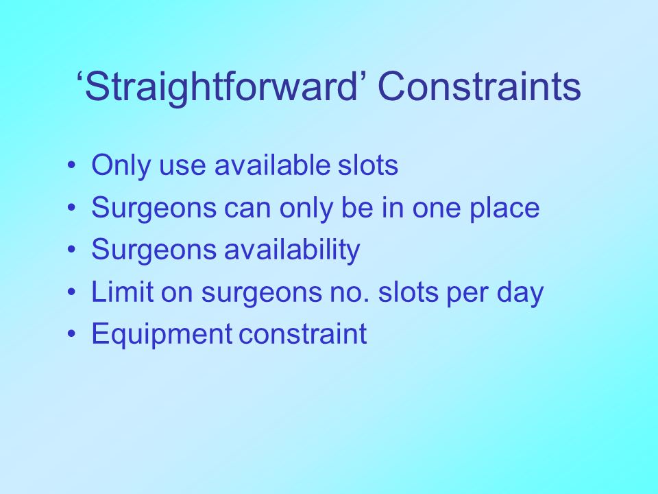 ‘Straightforward’ Constraints Only use available slots Surgeons can only be in one place Surgeons availability Limit on surgeons no.