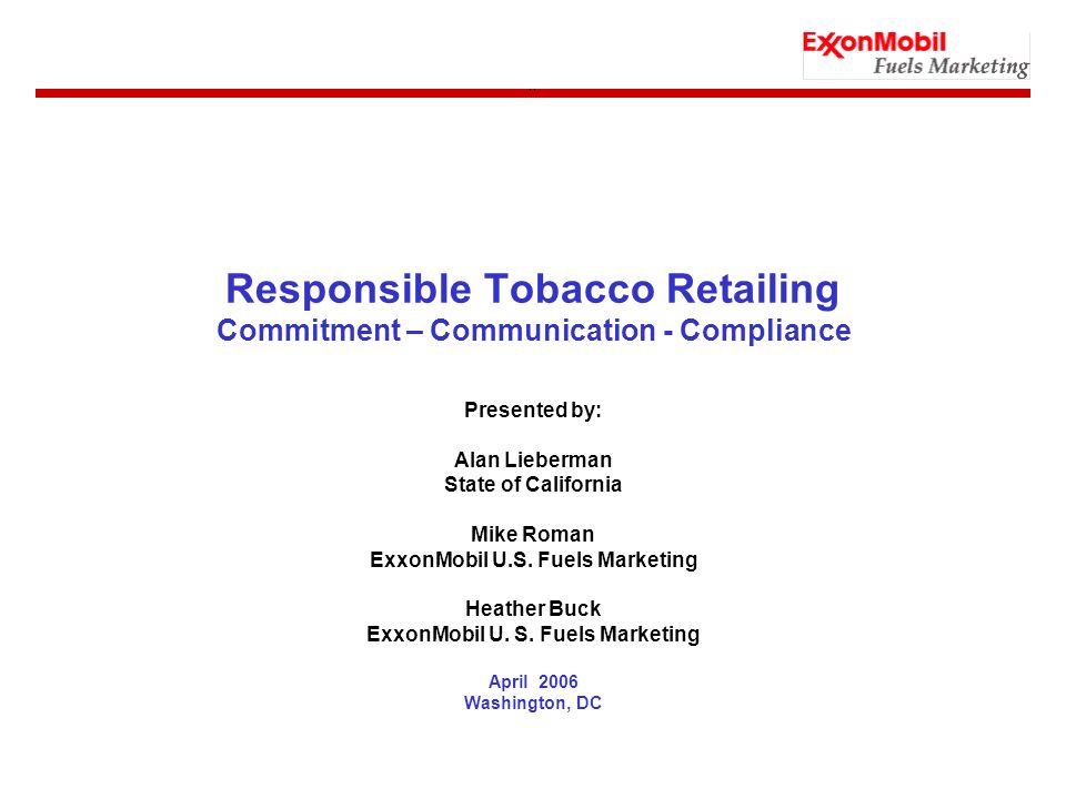 Responsible Tobacco Retailing Commitment – Communication - Compliance Presented by: Alan Lieberman State of California Mike Roman ExxonMobil U.S.