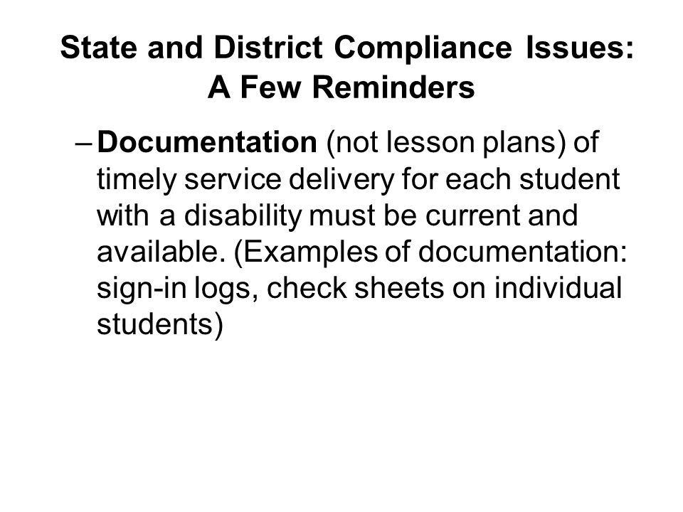 State and District Compliance Issues: A Few Reminders –Documentation (not lesson plans) of timely service delivery for each student with a disability must be current and available.