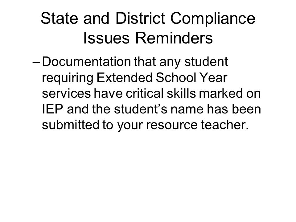 State and District Compliance Issues Reminders –Documentation that any student requiring Extended School Year services have critical skills marked on IEP and the student’s name has been submitted to your resource teacher.
