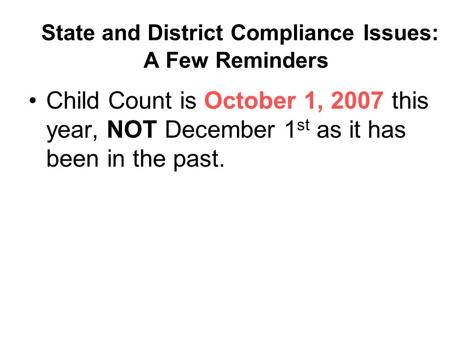 State and District Compliance Issues: A Few Reminders Child Count is October 1, 2007 this year, NOT December 1 st as it has been in the past.