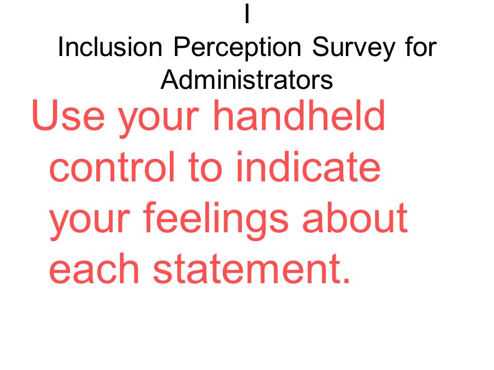 I Inclusion Perception Survey for Administrators Use your handheld control to indicate your feelings about each statement.