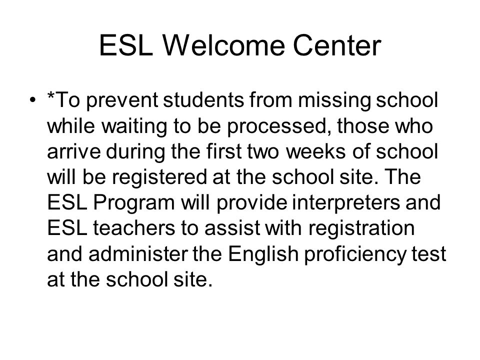 ESL Welcome Center *To prevent students from missing school while waiting to be processed, those who arrive during the first two weeks of school will be registered at the school site.