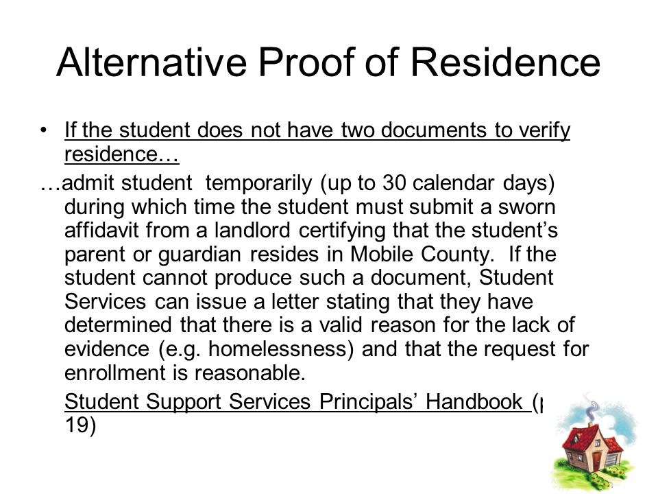 Alternative Proof of Residence If the student does not have two documents to verify residence… …admit student temporarily (up to 30 calendar days) during which time the student must submit a sworn affidavit from a landlord certifying that the student’s parent or guardian resides in Mobile County.
