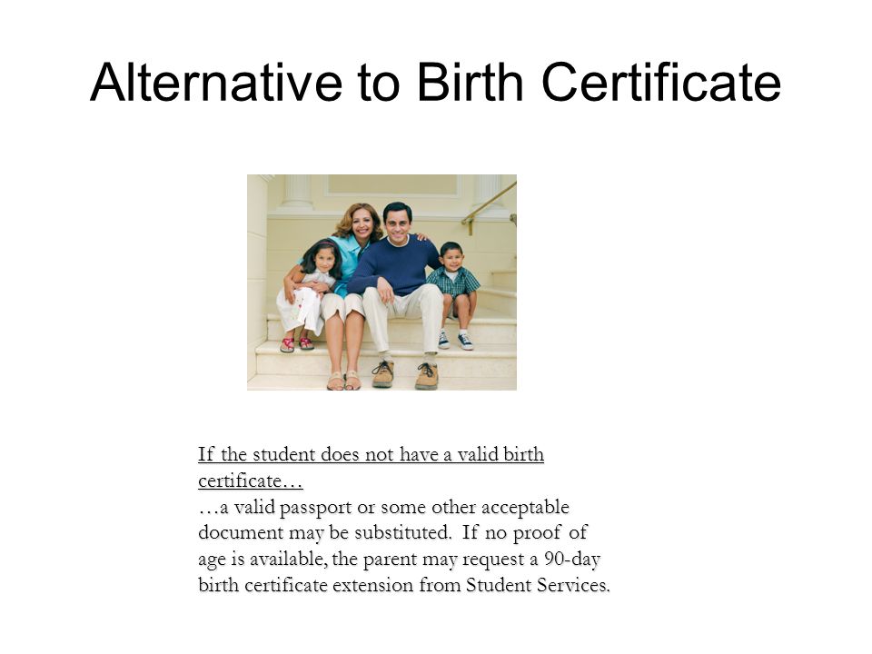Alternative to Birth Certificate If the student does not have a valid birth certificate… …a valid passport or some other acceptable document may be substituted.