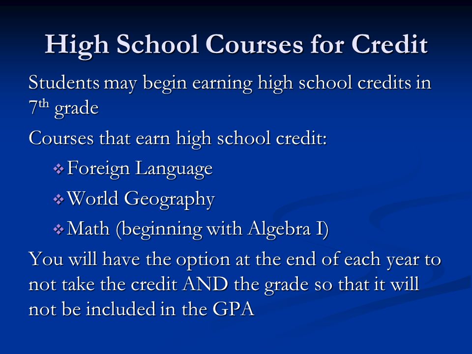 High School Courses for Credit Students may begin earning high school credits in 7 th grade Courses that earn high school credit:  Foreign Language  World Geography  Math (beginning with Algebra I) You will have the option at the end of each year to not take the credit AND the grade so that it will not be included in the GPA