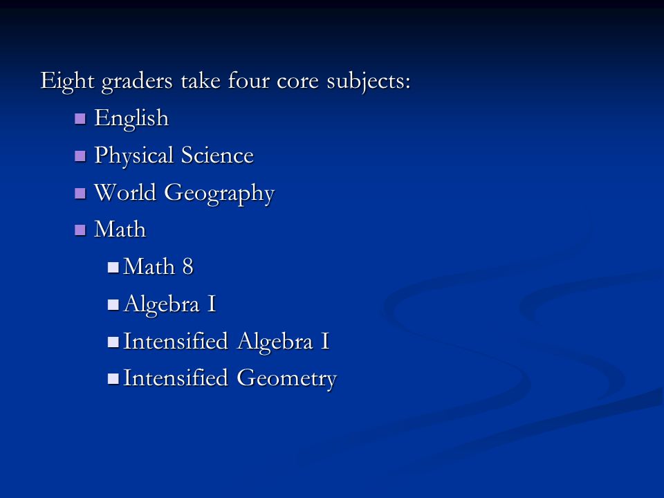 Eight graders take four core subjects: English English Physical Science Physical Science World Geography World Geography Math Math Math 8 Math 8 Algebra I Algebra I Intensified Algebra I Intensified Algebra I Intensified Geometry Intensified Geometry