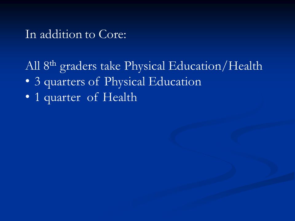 In addition to Core: All 8 th graders take Physical Education/Health 3 quarters of Physical Education 1 quarter of Health