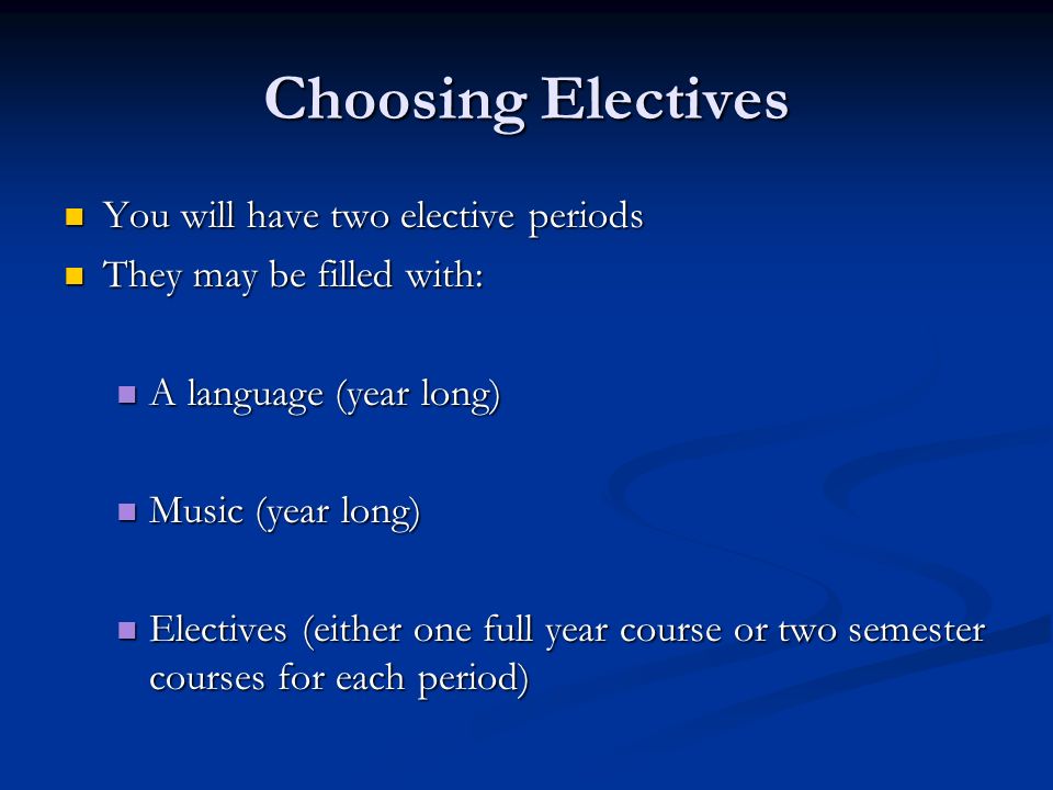 Choosing Electives You will have two elective periods You will have two elective periods They may be filled with: They may be filled with: A language (year long) A language (year long) Music (year long) Music (year long) Electives (either one full year course or two semester courses for each period) Electives (either one full year course or two semester courses for each period)