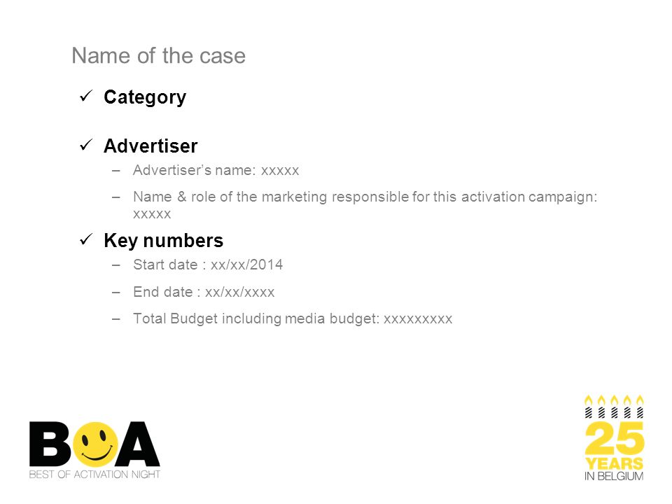 Category Advertiser –Advertiser’s name: xxxxx –Name & role of the marketing responsible for this activation campaign: xxxxx Key numbers –Start date : xx/xx/2014 –End date : xx/xx/xxxx –Total Budget including media budget: xxxxxxxxx Name of the case