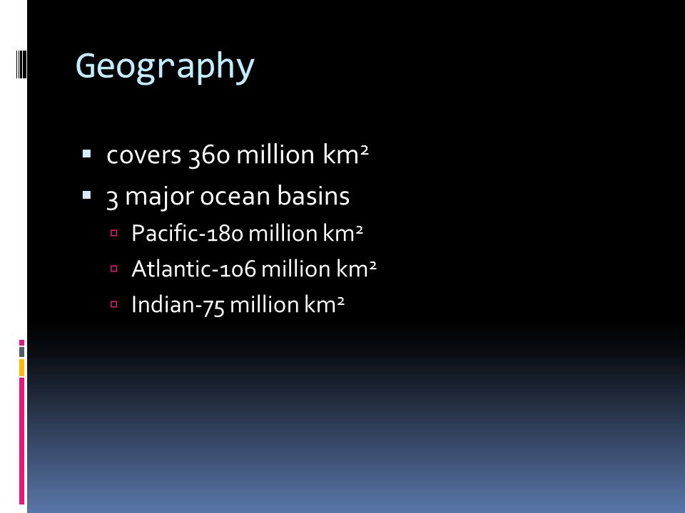Geography  covers 360 million km 2  3 major ocean basins  Pacific-180 million km 2  Atlantic-106 million km 2  Indian-75 million km 2