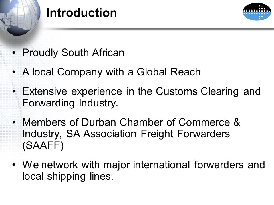 Introduction Proudly South African A local Company with a Global Reach Extensive experience in the Customs Clearing and Forwarding Industry.