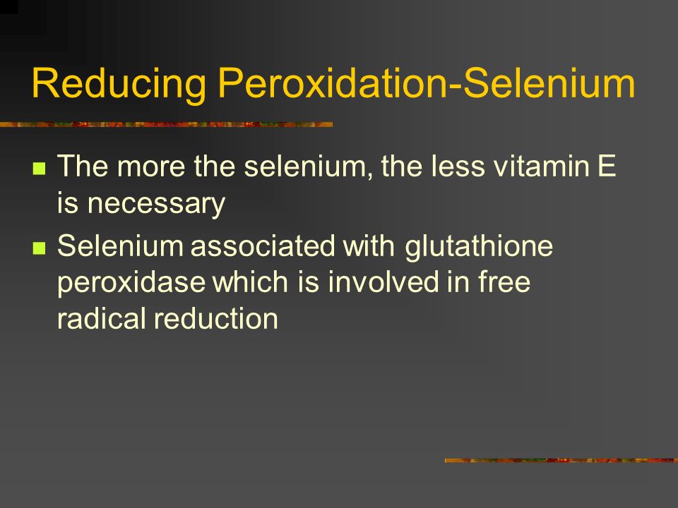 Reducing Peroxidation-Selenium The more the selenium, the less vitamin E is necessary Selenium associated with glutathione peroxidase which is involved in free radical reduction